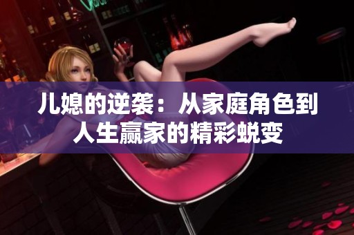 儿媳的逆袭：从家庭角色到人生赢家的精彩蜕变