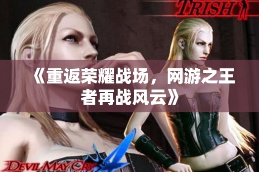 《重返荣耀战场，网游之王者再战风云》