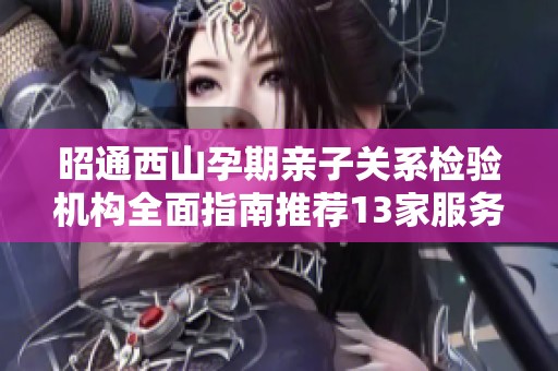 昭通西山孕期亲子关系检验机构全面指南推荐13家服务平台