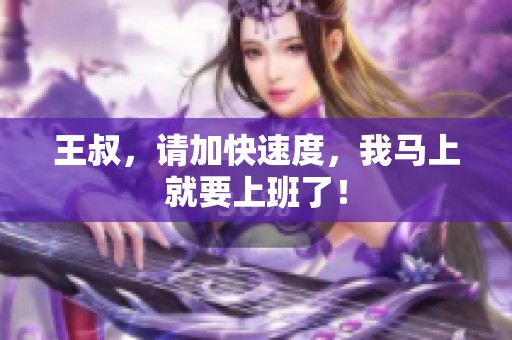 王叔，请加快速度，我马上就要上班了！