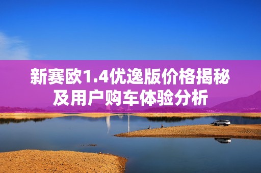新赛欧1.4优逸版价格揭秘及用户购车体验分析