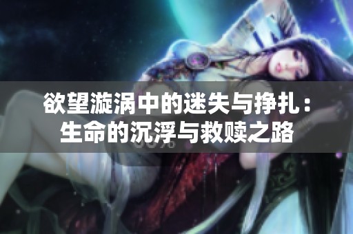 欲望漩涡中的迷失与挣扎：生命的沉浮与救赎之路