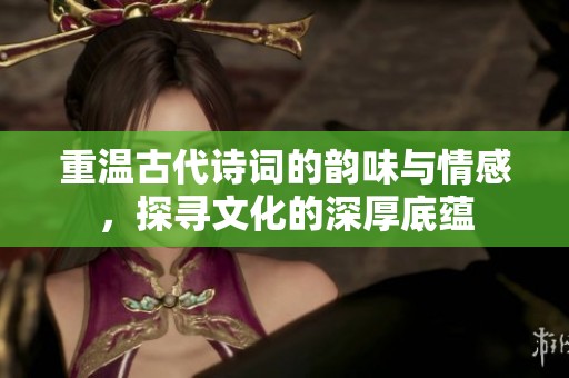 重温古代诗词的韵味与情感，探寻文化的深厚底蕴