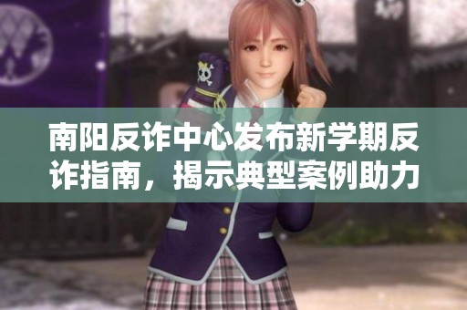 南阳反诈中心发布新学期反诈指南，揭示典型案例助力防骗教育