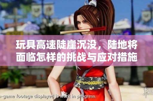 玩具高速陡崖沉没，陆地将面临怎样的挑战与应对措施