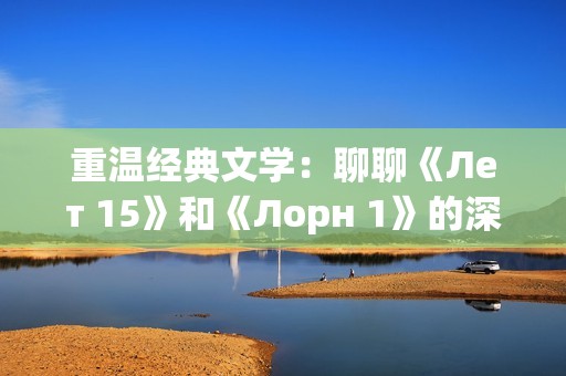 重温经典文学：聊聊《Лет 15》和《Лорн 1》的深刻主题与情感