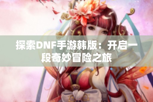 探索DNF手游韩版：开启一段奇妙冒险之旅