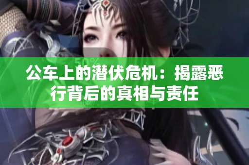 公车上的潜伏危机：揭露恶行背后的真相与责任