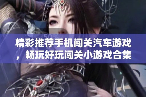 精彩推荐手机闯关汽车游戏，畅玩好玩闯关小游戏合集
