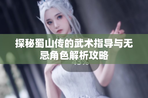 探秘蜀山传的武术指导与无忌角色解析攻略