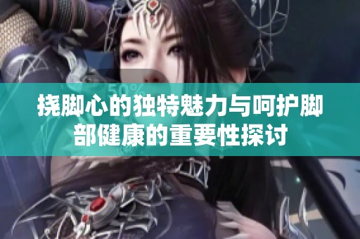 挠脚心的独特魅力与呵护脚部健康的重要性探讨