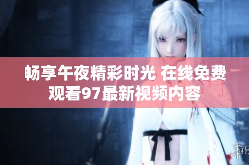 畅享午夜精彩时光 在线免费观看97最新视频内容