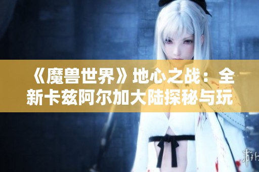 《魔兽世界》地心之战：全新卡兹阿尔加大陆探秘与玩法攻略