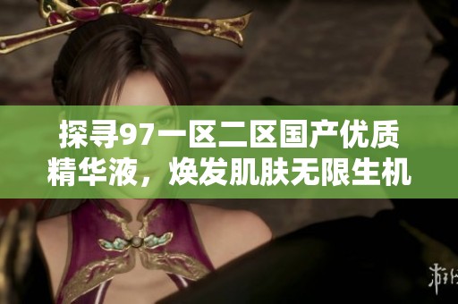 探寻97一区二区国产优质精华液，焕发肌肤无限生机与光彩