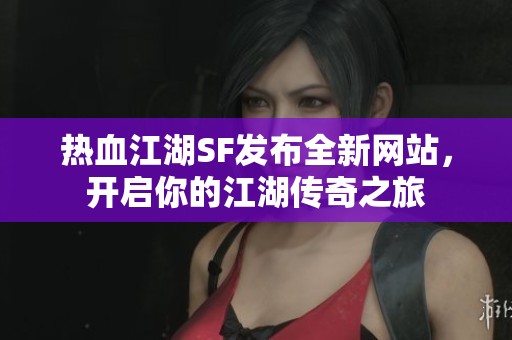 热血江湖SF发布全新网站，开启你的江湖传奇之旅