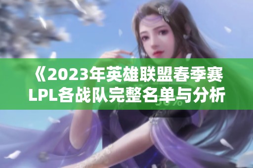 《2023年英雄联盟春季赛 LPL各战队完整名单与分析》