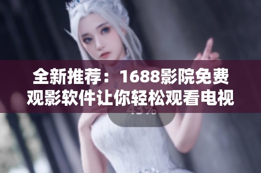 全新推荐：1688影院免费观影软件让你轻松观看电视剧