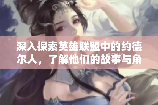 深入探索英雄联盟中的约德尔人，了解他们的故事与角色