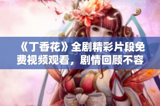 《丁香花》全剧精彩片段免费视频观看，剧情回顾不容错过