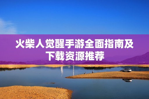 火柴人觉醒手游全面指南及下载资源推荐
