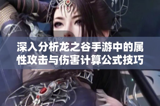 深入分析龙之谷手游中的属性攻击与伤害计算公式技巧