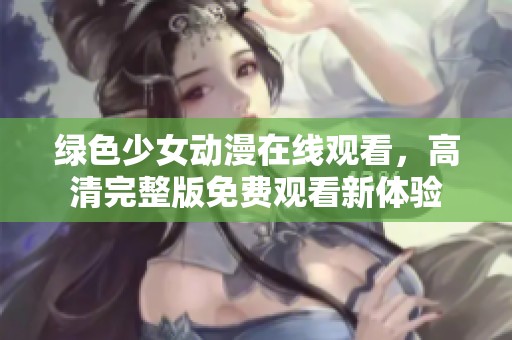 绿色少女动漫在线观看，高清完整版免费观看新体验