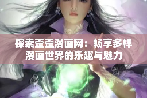 探索歪歪漫画网：畅享多样漫画世界的乐趣与魅力