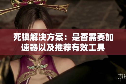 死锁解决方案：是否需要加速器以及推荐有效工具