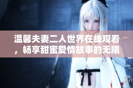 温馨夫妻二人世界在线观看，畅享甜蜜爱情故事的无限魅力