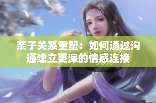 亲子关系重塑：如何通过沟通建立更深的情感连接