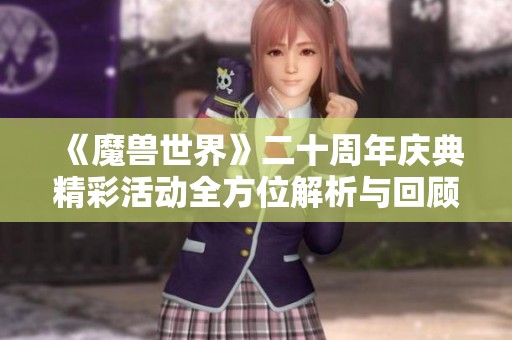 《魔兽世界》二十周年庆典精彩活动全方位解析与回顾