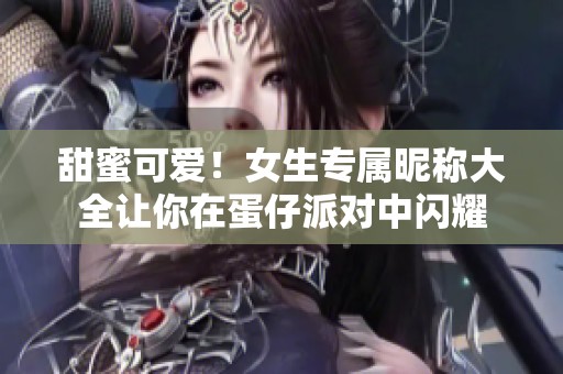 甜蜜可爱！女生专属昵称大全让你在蛋仔派对中闪耀