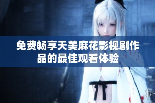 免费畅享天美麻花影视剧作品的最佳观看体验