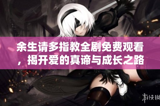 余生请多指教全剧免费观看，揭开爱的真谛与成长之路