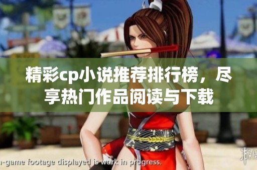 精彩cp小说推荐排行榜，尽享热门作品阅读与下载