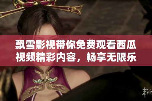 飘雪影视带你免费观看西瓜视频精彩内容，畅享无限乐趣