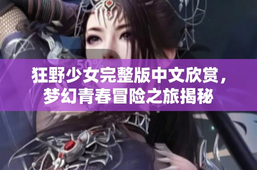 狂野少女完整版中文欣赏，梦幻青春冒险之旅揭秘