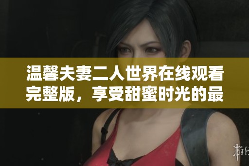 温馨夫妻二人世界在线观看完整版，享受甜蜜时光的最佳选择