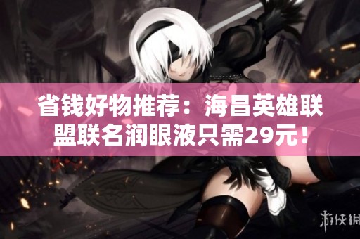 省钱好物推荐：海昌英雄联盟联名润眼液只需29元！