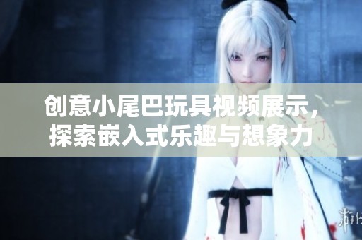 创意小尾巴玩具视频展示，探索嵌入式乐趣与想象力