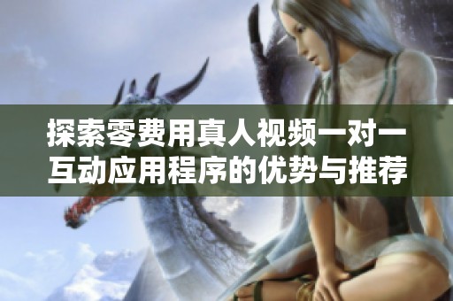 探索零费用真人视频一对一互动应用程序的优势与推荐