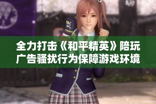 全力打击《和平精英》陪玩广告骚扰行为保障游戏环境健康
