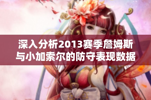 深入分析2013赛季詹姆斯与小加索尔的防守表现数据对比