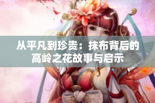 从平凡到珍贵：抹布背后的高岭之花故事与启示