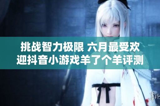 挑战智力极限 六月最受欢迎抖音小游戏羊了个羊评测与攻略