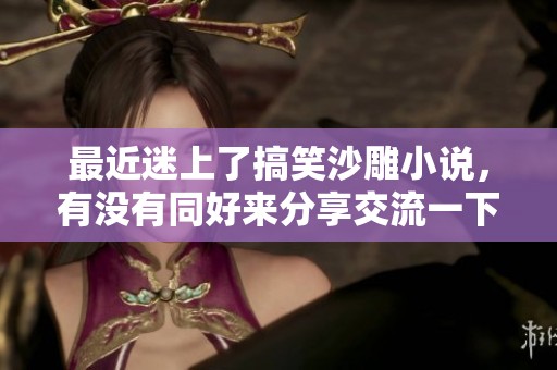 最近迷上了搞笑沙雕小说，有没有同好来分享交流一下心得体会呢