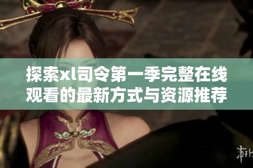 探索xl司令第一季完整在线观看的最新方式与资源推荐