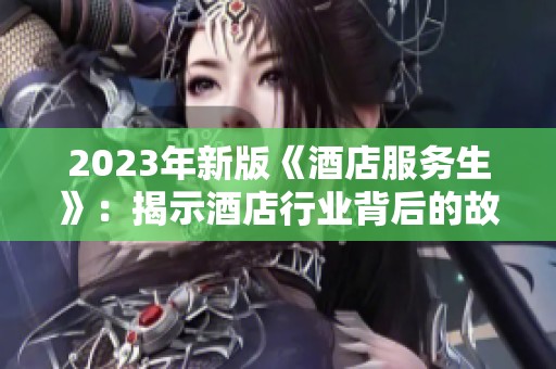2023年新版《酒店服务生》：揭示酒店行业背后的故事与挑战