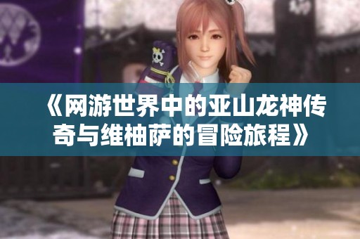 《网游世界中的亚山龙神传奇与维柚萨的冒险旅程》