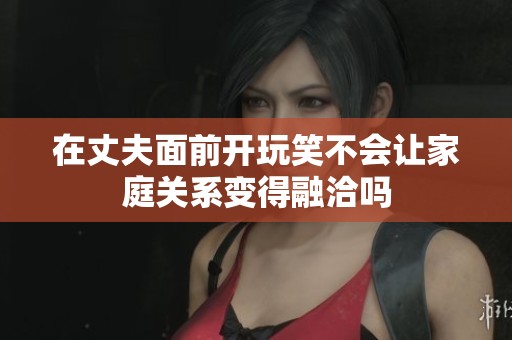 在丈夫面前开玩笑不会让家庭关系变得融洽吗